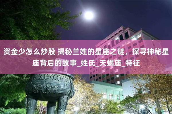 资金少怎么炒股 揭秘兰姓的星座之谜，探寻神秘星座背后的故事_姓氏_天蝎座_特征