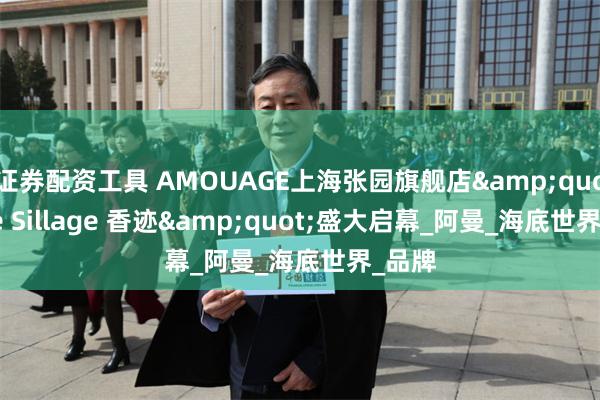 证券配资工具 AMOUAGE上海张园旗舰店&quot;The Sillage 香迹&quot;盛大启幕_阿曼_海底世界_品牌