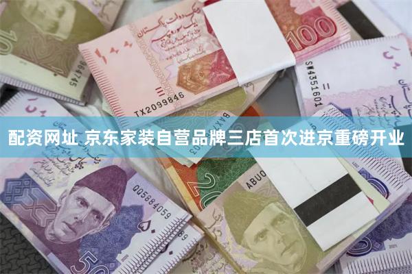 配资网址 京东家装自营品牌三店首次进京重磅开业
