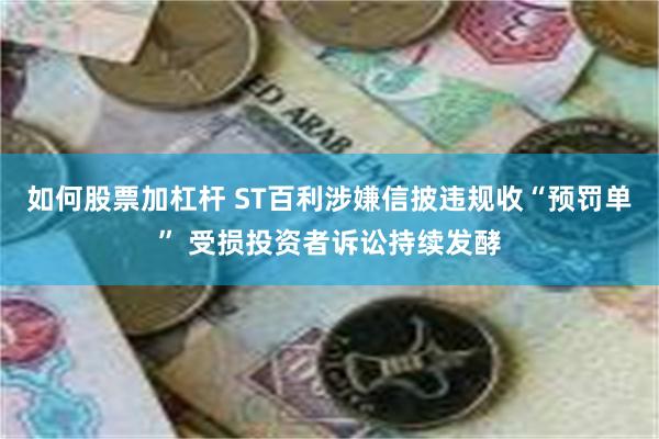 如何股票加杠杆 ST百利涉嫌信披违规收“预罚单” 受损投资者诉讼持续发酵