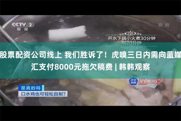股票配资公司线上 我们胜诉了！虎嗅三日内需向蓝媒汇支付8000元拖欠稿费 | 韩韩观察