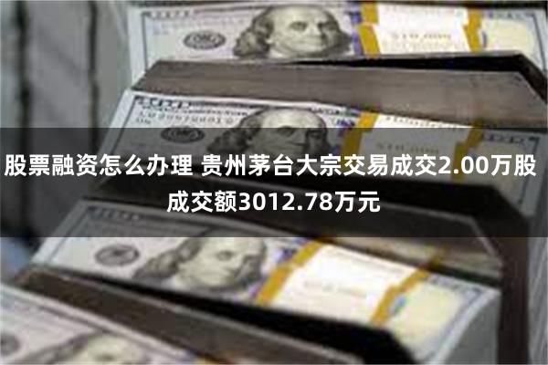 股票融资怎么办理 贵州茅台大宗交易成交2.00万股 成交额3012.78万元
