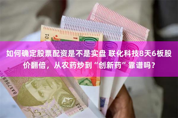 如何确定股票配资是不是实盘 联化科技8天6板股价翻倍，从农药炒到“创新药”靠谱吗？