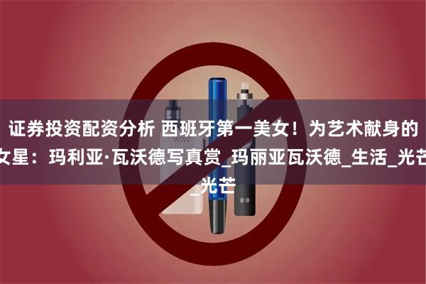 证券投资配资分析 西班牙第一美女！为艺术献身的女星：玛利亚·瓦沃德写真赏_玛丽亚瓦沃德_生活_光芒