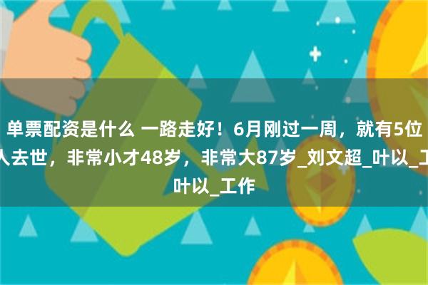 单票配资是什么 一路走好！6月刚过一周，就有5位名人去世，非常小才48岁，非常大87岁_刘文超_叶以_工作