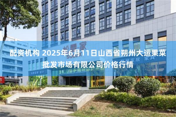 配资机构 2025年6月11日山西省朔州大运果菜批发市场有限公司价格行情