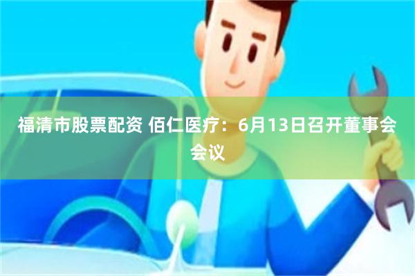 福清市股票配资 佰仁医疗：6月13日召开董事会会议