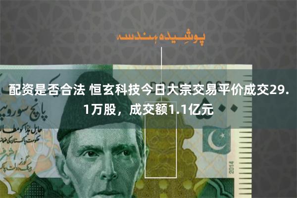 配资是否合法 恒玄科技今日大宗交易平价成交29.1万股，成交额1.1亿元