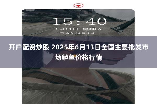 开户配资炒股 2025年6月13日全国主要批发市场鲈鱼价格行情