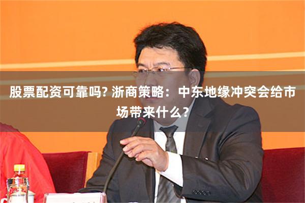股票配资可靠吗? 浙商策略：中东地缘冲突会给市场带来什么？