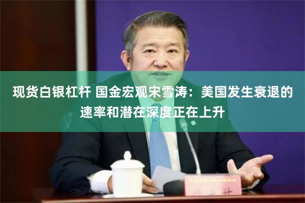 现货白银杠杆 国金宏观宋雪涛：美国发生衰退的速率和潜在深度正在上升