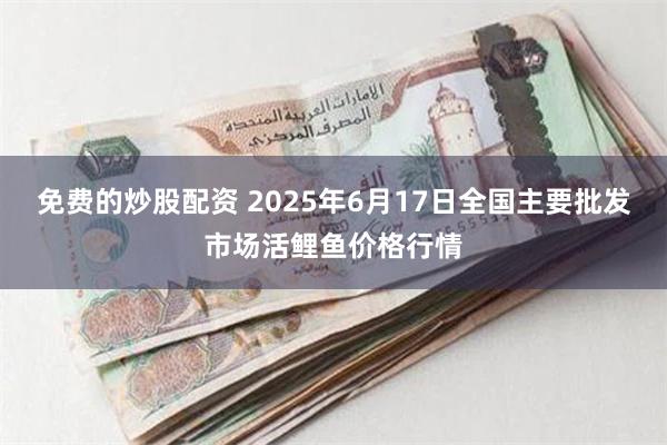 免费的炒股配资 2025年6月17日全国主要批发市场活鲤鱼价格行情