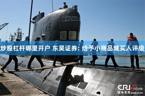炒股杠杆哪里开户 东吴证券: 给予小商品城买入评级