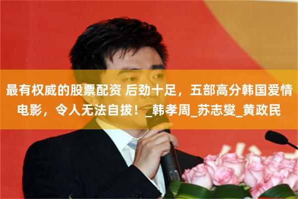 最有权威的股票配资 后劲十足，五部高分韩国爱情电影，令人无法自拔！_韩孝周_苏志燮_黄政民