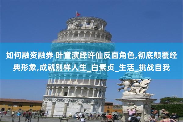 如何融资融券 叶童演绎许仙反面角色,彻底颠覆经典形象,成就别样人生_白素贞_生活_挑战自我