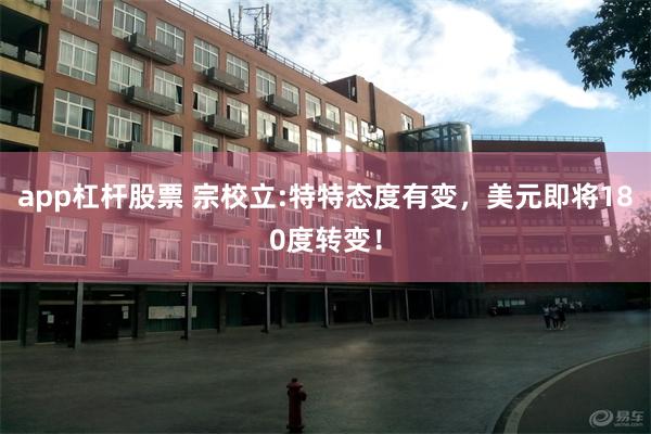 app杠杆股票 宗校立:特特态度有变，美元即将180度转变！