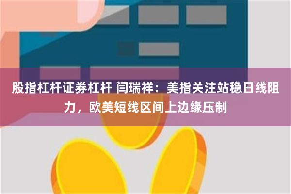 股指杠杆证券杠杆 闫瑞祥：美指关注站稳日线阻力，欧美短线区间上边缘压制