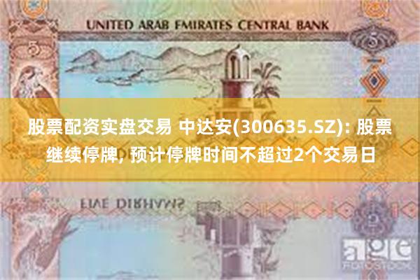 股票配资实盘交易 中达安(300635.SZ): 股票继续停牌, 预计停牌时间不超过2个交易日