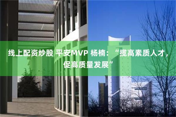 线上配资炒股 平安MVP 杨楠：“揽高素质人才，促高质量发展”