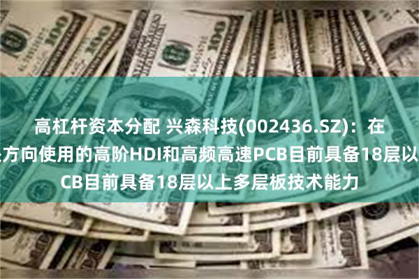 高杠杆资本分配 兴森科技(002436.SZ)：在AI服务器和光模块方向使用的高阶HDI和高频高速PCB目前具备18层以上多层板技术能力