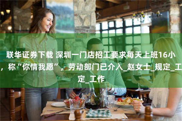 联华证券下载 深圳一门店招工要求每天上班16小时，称“你情我愿”，劳动部门已介入_赵女士_规定_工作