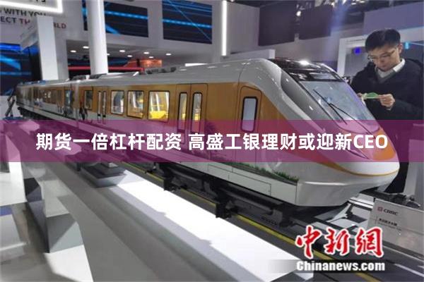 期货一倍杠杆配资 高盛工银理财或迎新CEO
