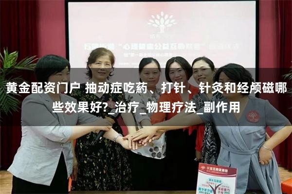黄金配资门户 抽动症吃葯、打针、针灸和经颅磁哪些效果好?_治疗_物理疗法_副作用