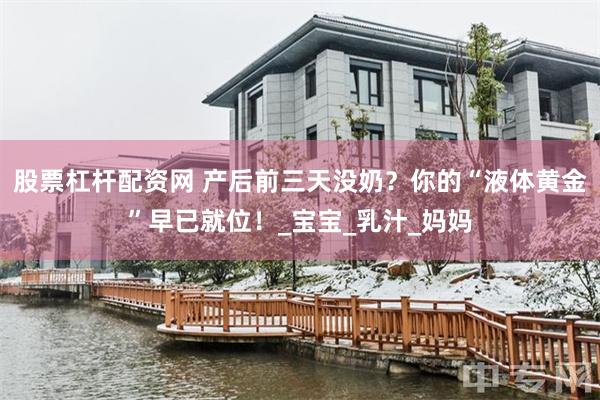 股票杠杆配资网 产后前三天没奶？你的“液体黄金”早已就位！_宝宝_乳汁_妈妈