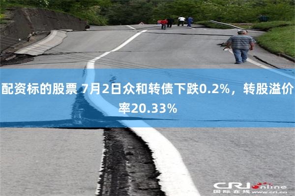 配资标的股票 7月2日众和转债下跌0.2%，转股溢价率20.33%