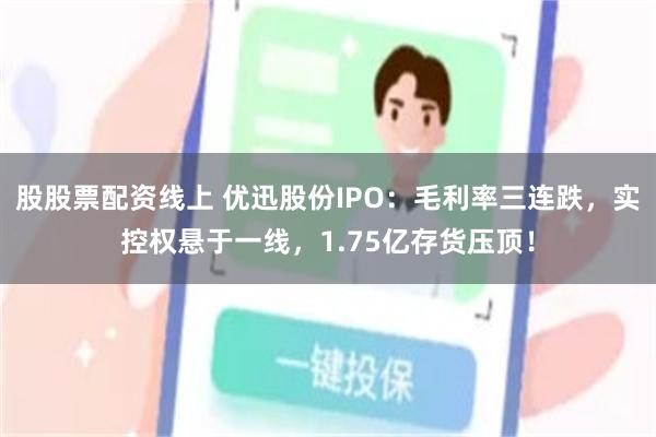 股股票配资线上 优迅股份IPO：毛利率三连跌，实控权悬于一线，1.75亿存货压顶！