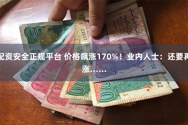 配资安全正规平台 价格飙涨170%！业内人士：还要再涨......