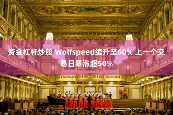 资金杠杆炒股 Wolfspeed续升至60% 上一个交易日暴涨超50%