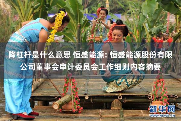 降杠杆是什么意思 恒盛能源: 恒盛能源股份有限公司董事会审计委员会工作细则内容摘要