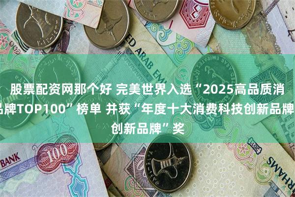 股票配资网那个好 完美世界入选“2025高品质消费品牌TOP100”榜单 并获“年度十大消费科技创新品牌”奖