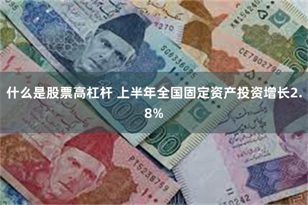 什么是股票高杠杆 上半年全国固定资产投资增长2.8%