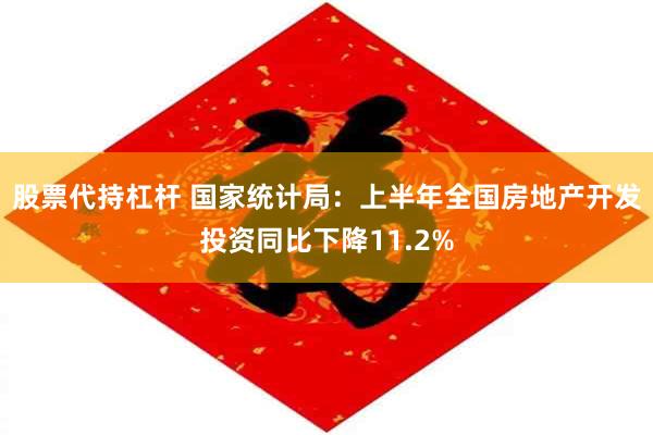 股票代持杠杆 国家统计局：上半年全国房地产开发投资同比下降11.2%