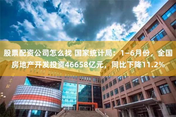 股票配资公司怎么找 国家统计局：1—6月份，全国房地产开发投资46658亿元，同比下降11.2%