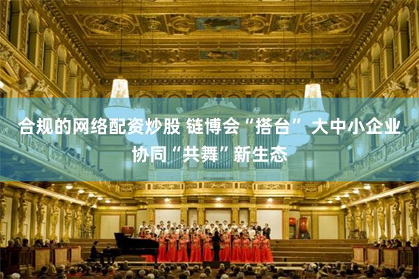 合规的网络配资炒股 链博会“搭台” 大中小企业协同“共舞”新生态