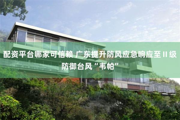 配资平台哪家可信赖 广东提升防风应急响应至Ⅱ级防御台风“韦帕”