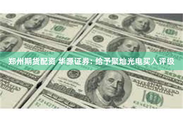 郑州期货配资 华源证券: 给予聚灿光电买入评级