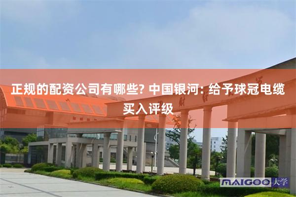 正规的配资公司有哪些? 中国银河: 给予球冠电缆买入评级