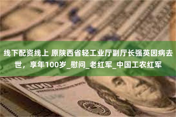 线下配资线上 原陕西省轻工业厅副厅长强英因病去世，享年100岁_慰问_老红军_中国工农红军