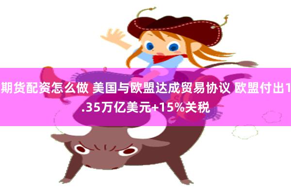 期货配资怎么做 美国与欧盟达成贸易协议 欧盟付出1.35万亿美元+15%关税