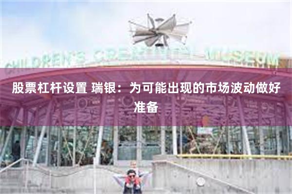 股票杠杆设置 瑞银：为可能出现的市场波动做好准备