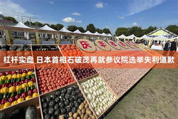 杠杆实盘 日本首相石破茂再就参议院选举失利道歉