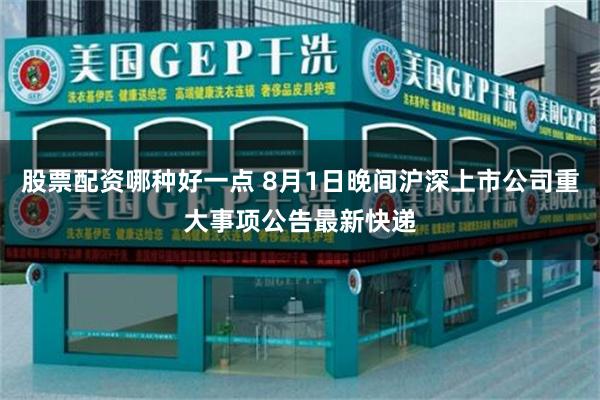 股票配资哪种好一点 8月1日晚间沪深上市公司重大事项公告最新快递