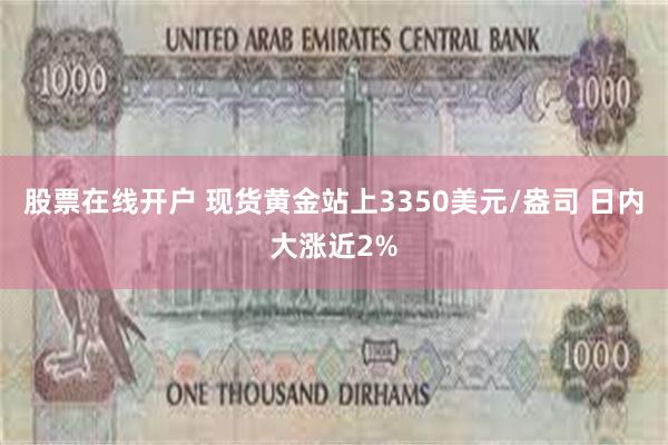 股票在线开户 现货黄金站上3350美元/盎司 日内大涨近2%