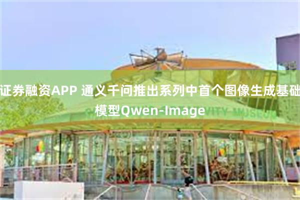 证券融资APP 通义千问推出系列中首个图像生成基础模型Qwen-Image