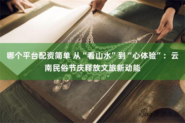 哪个平台配资简单 从“看山水”到“心体验”：云南民俗节庆释放文旅新动能