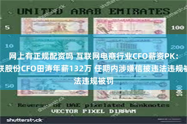 网上有正规配资吗 互联网电商行业CFO薪资PK：国联股份CFO田涛年薪132万 任期内涉嫌信披违法违规被罚